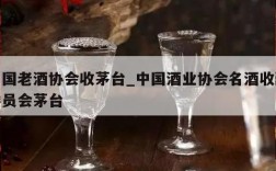 中国老酒协会收茅台_中国酒业协会名酒收藏委员会茅台